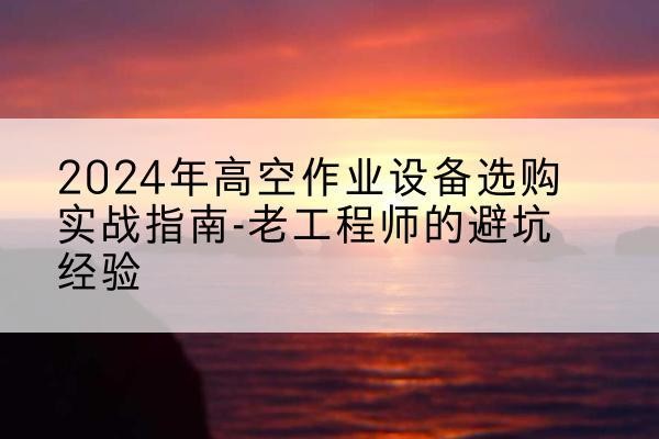 蓬莱高空作业升降机厂家推荐-2024年高空作业设备选购实战指南-老工程师的避坑经验