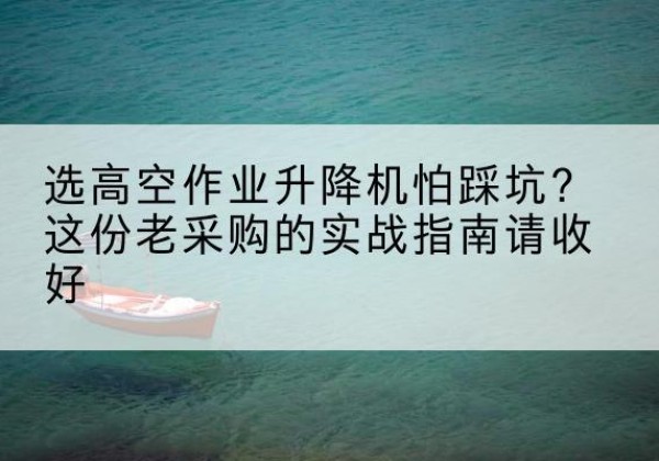 蓬莱高空作业升降机厂家推荐-选高空作业升降机怕踩坑？这份老采购的实战指南请收好