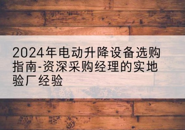 蓬莱电动剪叉升降平台厂家-2024年电动升降设备选购指南-资深采购经理的实地验厂经验