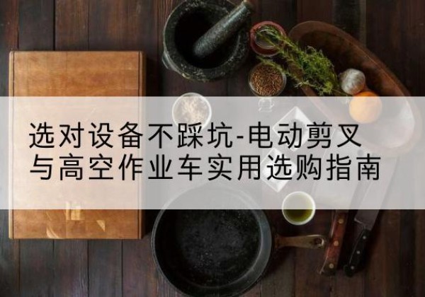 蓬莱电动剪叉升降平台怎么选-选对设备不踩坑-电动剪叉与高空作业车实用选购指南