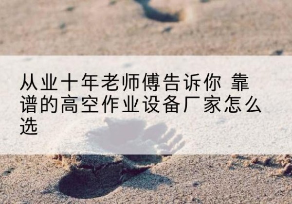 蓬莱高空作业升降机厂家推荐-从业十年老师傅告诉你 靠谱的高空作业设备厂家怎么选