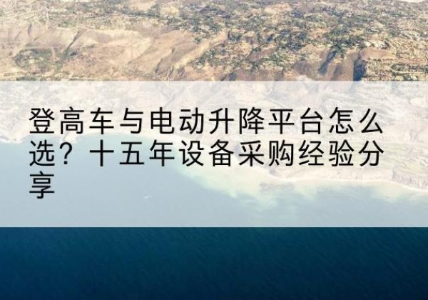 蓬莱登高车厂家厂家-登高车与电动升降平台怎么选？十五年设备采购经验分享