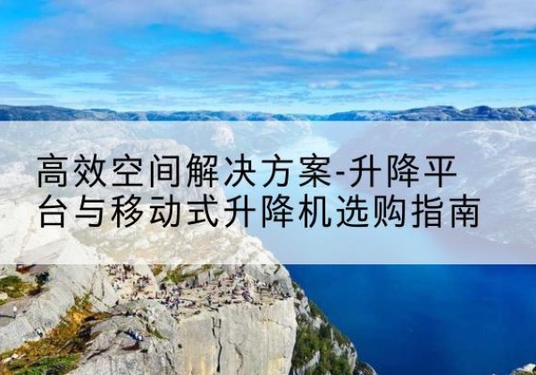 蓬莱升降平台厂家-*空间解决方案-升降平台与移动式升降机选购指南