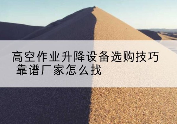 蓬莱电动升降平台厂家推荐-高空作业升降设备选购技巧 靠谱厂家怎么找