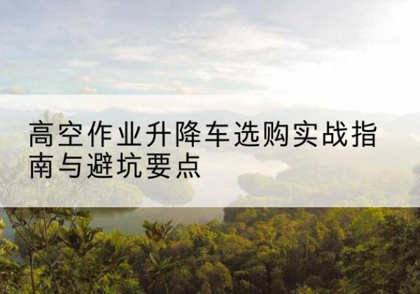 蓬莱升降车怎么选-高空作业升降车选购实战指南与避坑要点