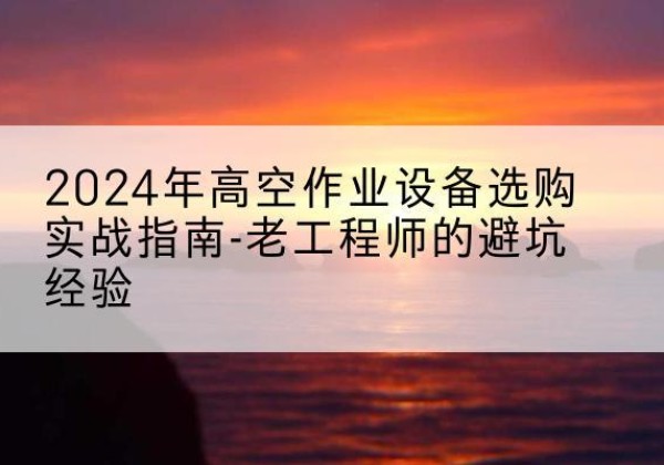 蓬莱高空作业升降机厂家推荐-2024年高空作业设备选购实战指南-老工程师的避坑经验