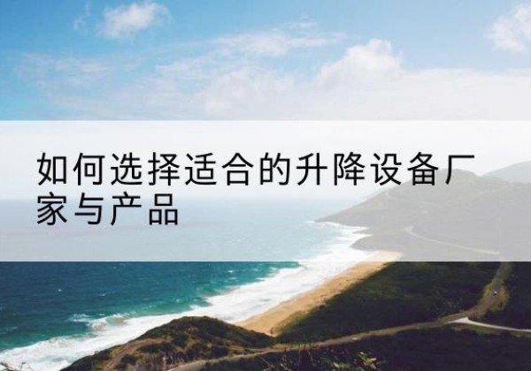 蓬莱电动升降平台厂家-如何选择适合的升降设备厂家与产品