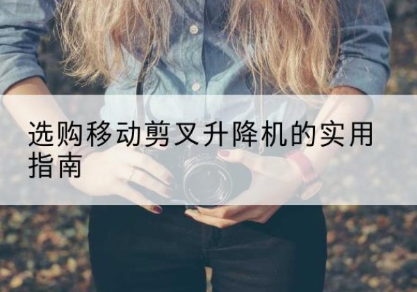 蓬莱移动剪叉升降机怎么选-选购移动剪叉升降机的实用指南